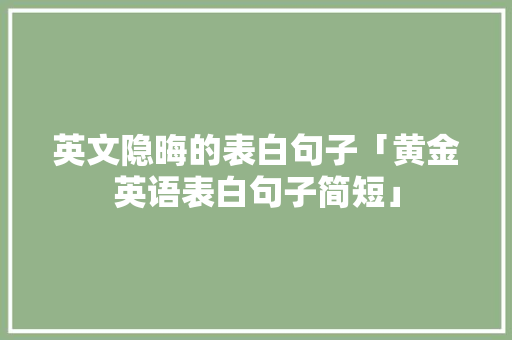 英文隐晦的表白句子「黄金英语表白句子简短」 英文隐晦的表白句子「黄金英语表白句子简短」 表白句子