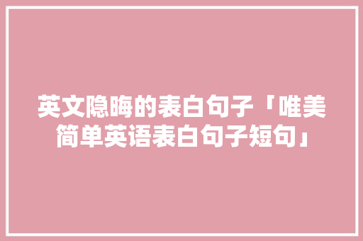 英文隐晦的表白句子「唯美简单英语表白句子短句」 英文隐晦的表白句子「唯美简单英语表白句子短句」 表白句子
