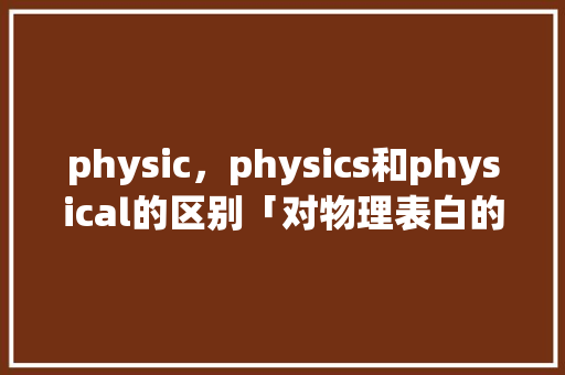 physic，physics和physical的区别「对物理表白的句子英语翻译」 physic，physics和physical的区别「对物理表白的句子英语翻译」 恋爱技巧