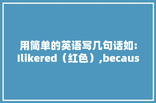 用简单的英语写几句话如:Ilikered（红色）,because（因为）「带有红色的英文句子」