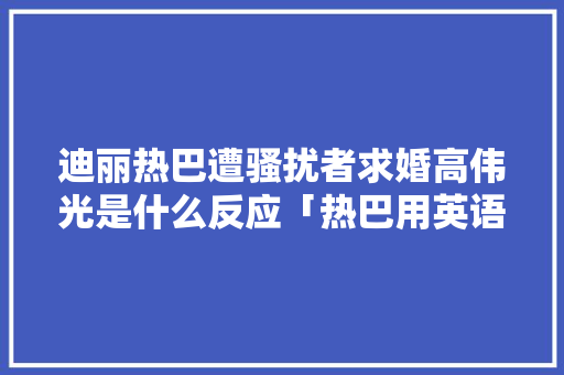 迪丽热巴遭骚扰者求婚高伟光是什么反应「热巴用英语表白的句子是什么」 迪丽热巴遭骚扰者求婚高伟光是什么反应「热巴用英语表白的句子是什么」 恋爱技巧