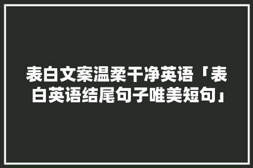 表白文案温柔干净英语「表白英语结尾句子唯美短句」 表白文案温柔干净英语「表白英语结尾句子唯美短句」 聊天话题