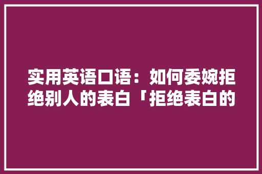 实用英语口语：如何委婉拒绝别人的表白「拒绝表白的翻译英语句子简短」