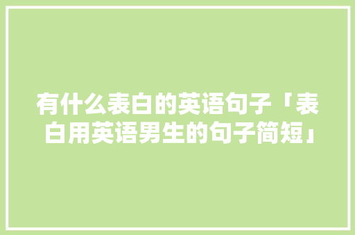 有什么表白的英语句子「表白用英语男生的句子简短」 有什么表白的英语句子「表白用英语男生的句子简短」 表白句子