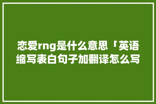 恋爱rng是什么意思「英语缩写表白句子加翻译怎么写」 恋爱rng是什么意思「英语缩写表白句子加翻译怎么写」 土味情话