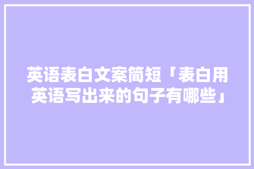 英语表白文案简短「表白用英语写出来的句子有哪些」 英语表白文案简短「表白用英语写出来的句子有哪些」 聊天话题
