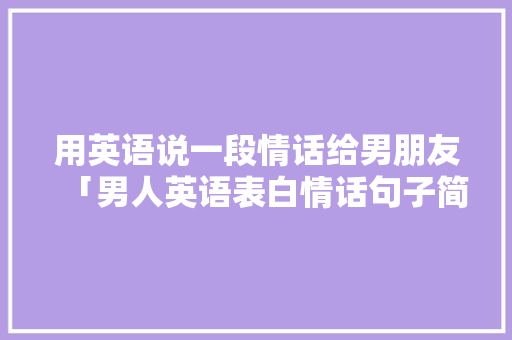 用英语说一段情话给男朋友「男人英语表白情话句子简短」 用英语说一段情话给男朋友「男人英语表白情话句子简短」 表白句子