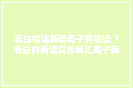 表白情话英语句子有哪些「表白的英语高级词汇句子简短」 表白情话英语句子有哪些「表白的英语高级词汇句子简短」 土味情话