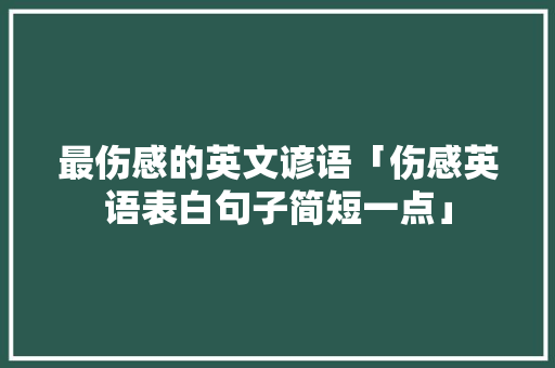 最伤感的英文谚语「伤感英语表白句子简短一点」 最伤感的英文谚语「伤感英语表白句子简短一点」 表白句子