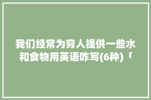 我们经常为穷人提供一些水和食物用英语咋写(6种)「穷人感人表白句子短句英语版」 我们经常为穷人提供一些水和食物用英语咋写(6种)「穷人感人表白句子短句英语版」 恋爱技巧