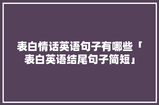 表白情话英语句子有哪些「表白英语结尾句子简短」 撩妹套路 表白情话英语句子有哪些「表白英语结尾句子简短」 表白情话英语句子有哪些「表白英语结尾句子简短」 撩妹套路