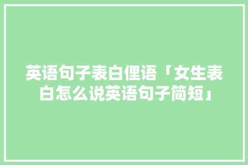 英语句子表白俚语「女生表白怎么说英语句子简短」 英语句子表白俚语「女生表白怎么说英语句子简短」 撩妹套路