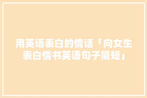 用英语表白的情话「向女生表白情书英语句子简短」 用英语表白的情话「向女生表白情书英语句子简短」 聊天话题