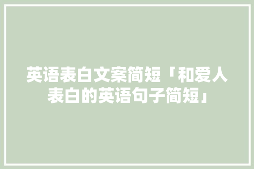 英语表白文案简短「和爱人表白的英语句子简短」 英语表白文案简短「和爱人表白的英语句子简短」 聊天话题