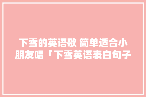 下雪的英语歌 简单适合小朋友唱「下雪英语表白句子简短」 下雪的英语歌 简单适合小朋友唱「下雪英语表白句子简短」 表白句子