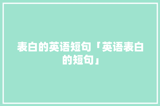 表白的英语短句「英语表白的短句」 表白的英语短句「英语表白的短句」 聊天话题