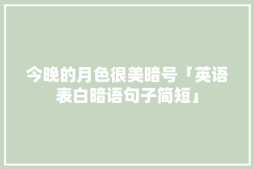 今晚的月色很美暗号「英语表白暗语句子简短」 今晚的月色很美暗号「英语表白暗语句子简短」 表白句子