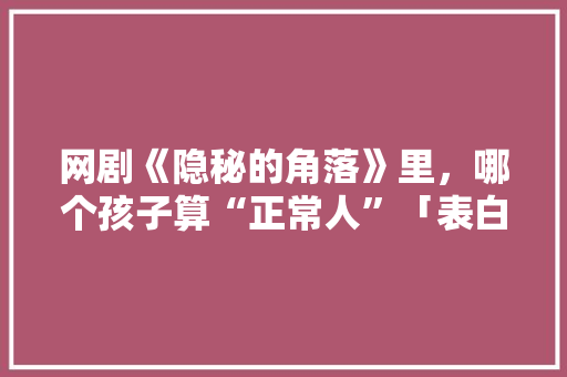 网剧《隐秘的角落》里，哪个孩子算“正常人”「表白狗哥的简短句子英语版」 网剧《隐秘的角落》里，哪个孩子算“正常人”「表白狗哥的简短句子英语版」 土味情话