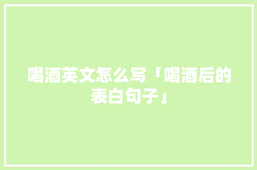 喝酒英文怎么写「喝酒后的表白句子」 喝酒英文怎么写「喝酒后的表白句子」 土味情话