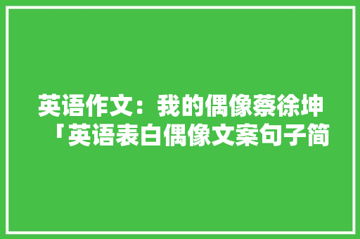英语作文：我的偶像蔡徐坤「英语表白偶像文案句子简短」 英语作文：我的偶像蔡徐坤「英语表白偶像文案句子简短」 恋爱技巧