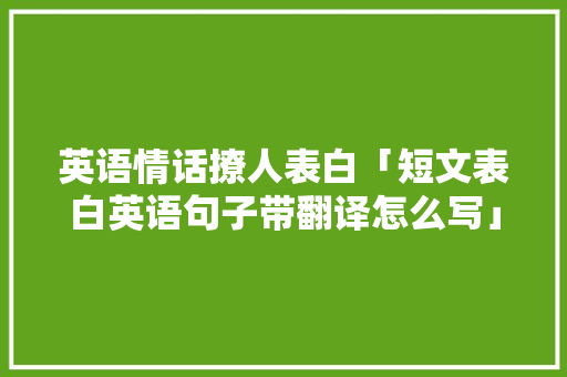 英语情话撩人表白「短文表白英语句子带翻译怎么写」 英语情话撩人表白「短文表白英语句子带翻译怎么写」 土味情话