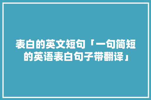 表白的英文短句「一句简短的英语表白句子带翻译」 表白的英文短句「一句简短的英语表白句子带翻译」 撩妹套路