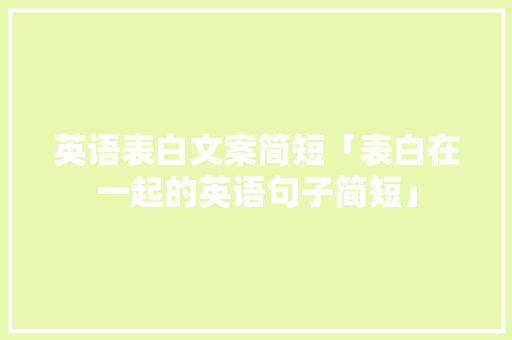 英语表白文案简短「表白在一起的英语句子简短」 英语表白文案简短「表白在一起的英语句子简短」 聊天话题
