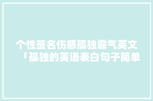个性签名伤感孤独霸气英文「孤独的英语表白句子简单一点」 个性签名伤感孤独霸气英文「孤独的英语表白句子简单一点」 表白句子