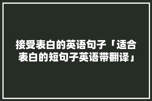 接受表白的英语句子「适合表白的短句子英语带翻译」 接受表白的英语句子「适合表白的短句子英语带翻译」 表白句子
