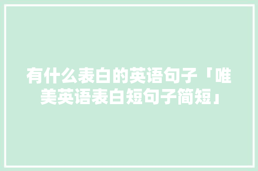 有什么表白的英语句子「唯美英语表白短句子简短」 有什么表白的英语句子「唯美英语表白短句子简短」 表白句子
