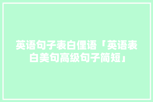 英语句子表白俚语「英语表白美句高级句子简短」 英语句子表白俚语「英语表白美句高级句子简短」 土味情话