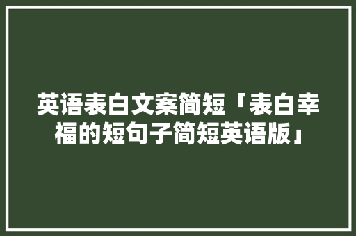 英语表白文案简短「表白幸福的短句子简短英语版」 恋爱技巧 英语表白文案简短「表白幸福的短句子简短英语版」 英语表白文案简短「表白幸福的短句子简短英语版」 恋爱技巧