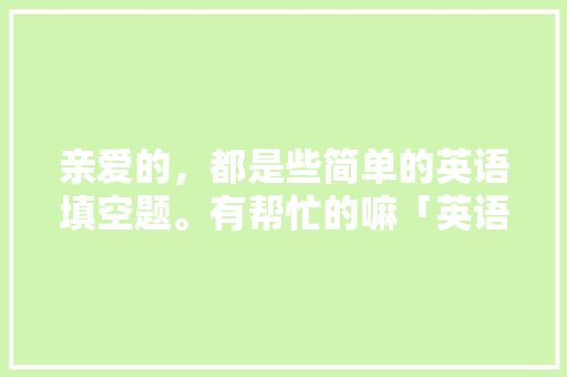 亲爱的，都是些简单的英语填空题。有帮忙的嘛「英语求爱表白怎么写句子简短」 亲爱的，都是些简单的英语填空题。有帮忙的嘛「英语求爱表白怎么写句子简短」 土味情话