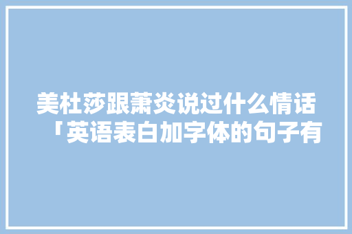 美杜莎跟萧炎说过什么情话「英语表白加字体的句子有哪些」 美杜莎跟萧炎说过什么情话「英语表白加字体的句子有哪些」 撩妹套路