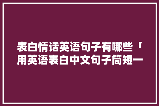 表白情话英语句子有哪些「用英语表白中文句子简短一点」 表白情话英语句子有哪些「用英语表白中文句子简短一点」 恋爱技巧