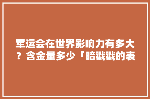 军运会在世界影响力有多大？含金量多少「暗戳戳的表白句子英语版」 军运会在世界影响力有多大？含金量多少「暗戳戳的表白句子英语版」 恋爱技巧
