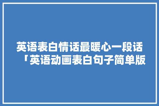 英语表白情话最暖心一段话「英语动画表白句子简单版图片」 英语表白情话最暖心一段话「英语动画表白句子简单版图片」 表白句子
