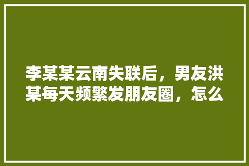 李某某云南失联后，男友洪某每天频繁发朋友圈，怎么看「名人的隐晦表白句子英语版」