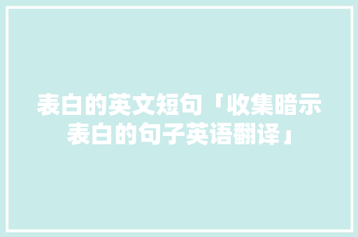 表白的英文短句「收集暗示表白的句子英语翻译」 表白的英文短句「收集暗示表白的句子英语翻译」 聊天话题