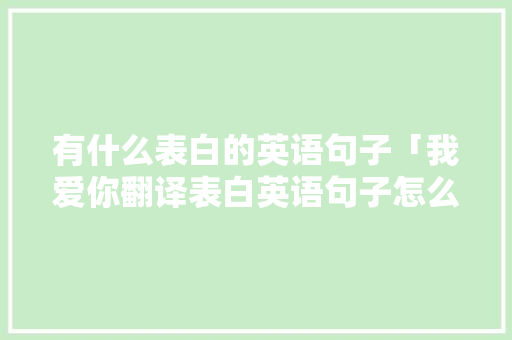 有什么表白的英语句子「我爱你翻译表白英语句子怎么写」 有什么表白的英语句子「我爱你翻译表白英语句子怎么写」 聊天话题
