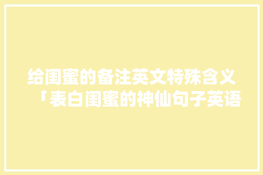 给闺蜜的备注英文特殊含义「表白闺蜜的神仙句子英语简短」 给闺蜜的备注英文特殊含义「表白闺蜜的神仙句子英语简短」 表白句子
