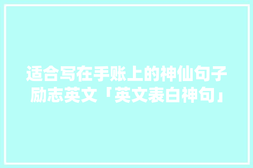 适合写在手账上的神仙句子励志英文「英文表白神句」 适合写在手账上的神仙句子励志英文「英文表白神句」 聊天话题