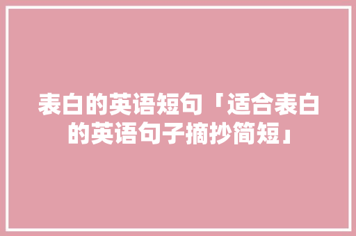表白的英语短句「适合表白的英语句子摘抄简短」 表白的英语短句「适合表白的英语句子摘抄简短」 聊天话题