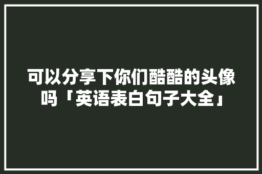 可以分享下你们酷酷的头像吗「英语表白句子大全」