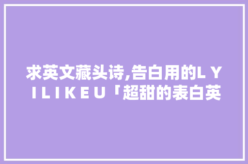 求英文藏头诗,告白用的L Y I L I K E U「超甜的表白英语短句子带翻译」 求英文藏头诗,告白用的L Y I L I K E U「超甜的表白英语短句子带翻译」 撩妹套路