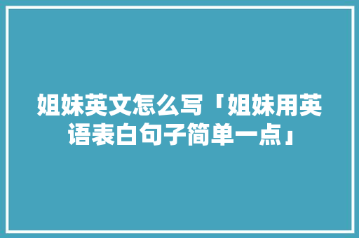 姐妹英文怎么写「姐妹用英语表白句子简单一点」 姐妹英文怎么写「姐妹用英语表白句子简单一点」 恋爱技巧