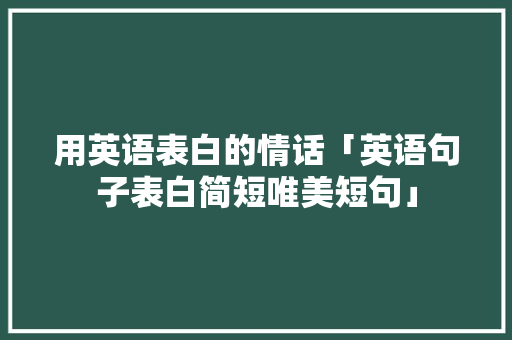 用英语表白的情话「英语句子表白简短唯美短句」 用英语表白的情话「英语句子表白简短唯美短句」 表白句子
