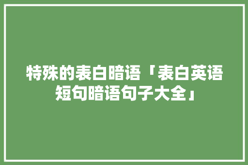 特殊的表白暗语「表白英语短句暗语句子大全」 特殊的表白暗语「表白英语短句暗语句子大全」 恋爱技巧
