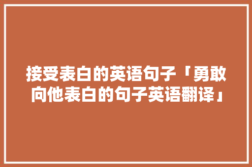接受表白的英语句子「勇敢向他表白的句子英语翻译」 接受表白的英语句子「勇敢向他表白的句子英语翻译」 土味情话