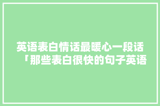 英语表白情话最暖心一段话「那些表白很快的句子英语翻译」 英语表白情话最暖心一段话「那些表白很快的句子英语翻译」 撩妹套路